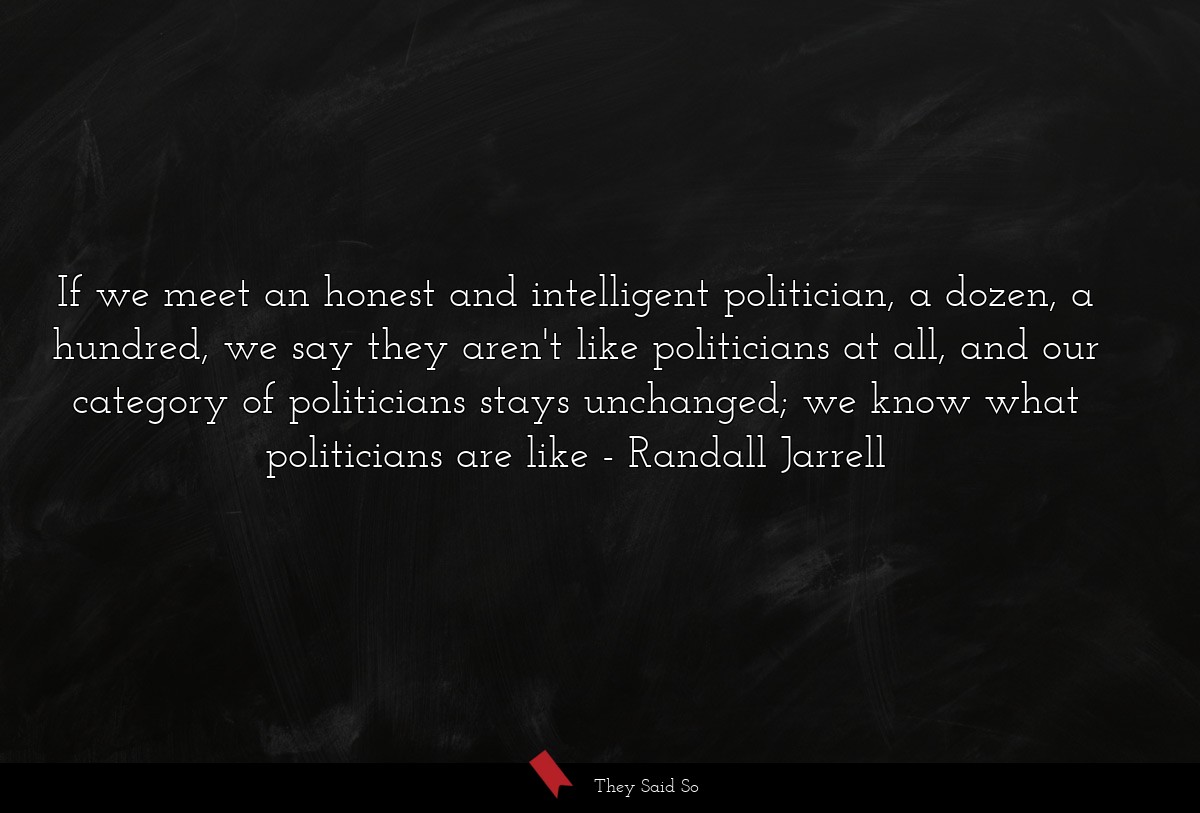 If we meet an honest and intelligent politician, a dozen, a hundred, we say they aren't like politicians at all, and our category of politicians stays unchanged; we know what politicians are like