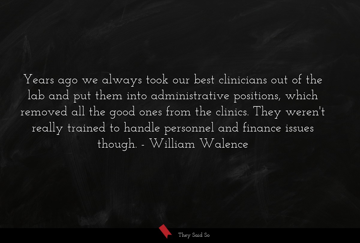 Years ago we always took our best clinicians out of the lab and put them into administrative positions, which removed all the good ones from the clinics. They weren't really trained to handle personnel and finance issues though.