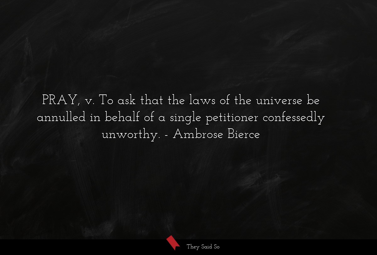 PRAY, v. To ask that the laws of the universe be annulled in behalf of a single petitioner confessedly unworthy.