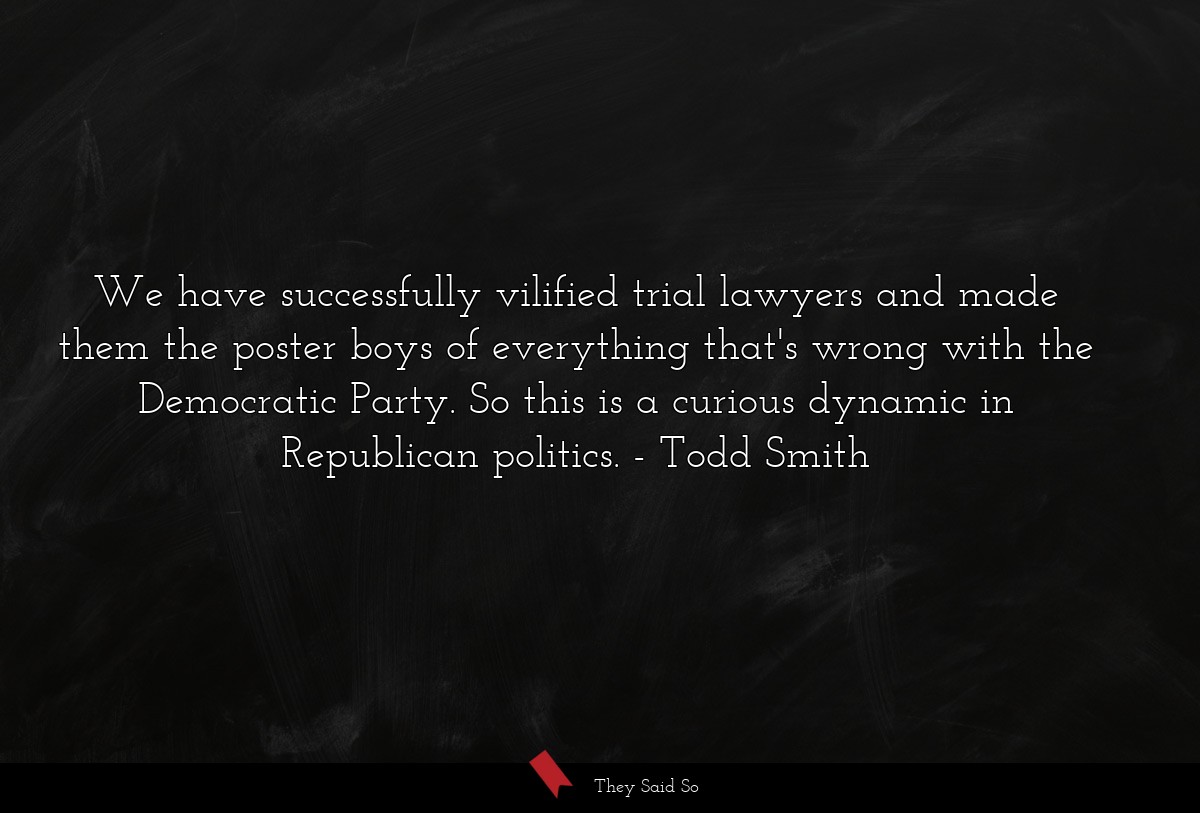 We have successfully vilified trial lawyers and made them the poster boys of everything that's wrong with the Democratic Party. So this is a curious dynamic in Republican politics.