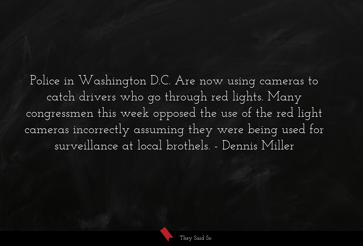 Police in Washington D.C. Are now using cameras to catch drivers who go through red lights. Many congressmen this week opposed the use of the red light cameras incorrectly assuming they were being used for surveillance at local brothels.