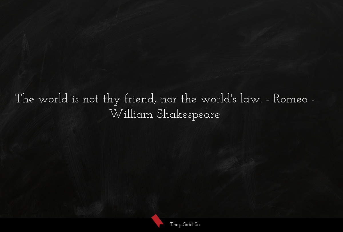 The world is not thy friend, nor the world's law. - Romeo