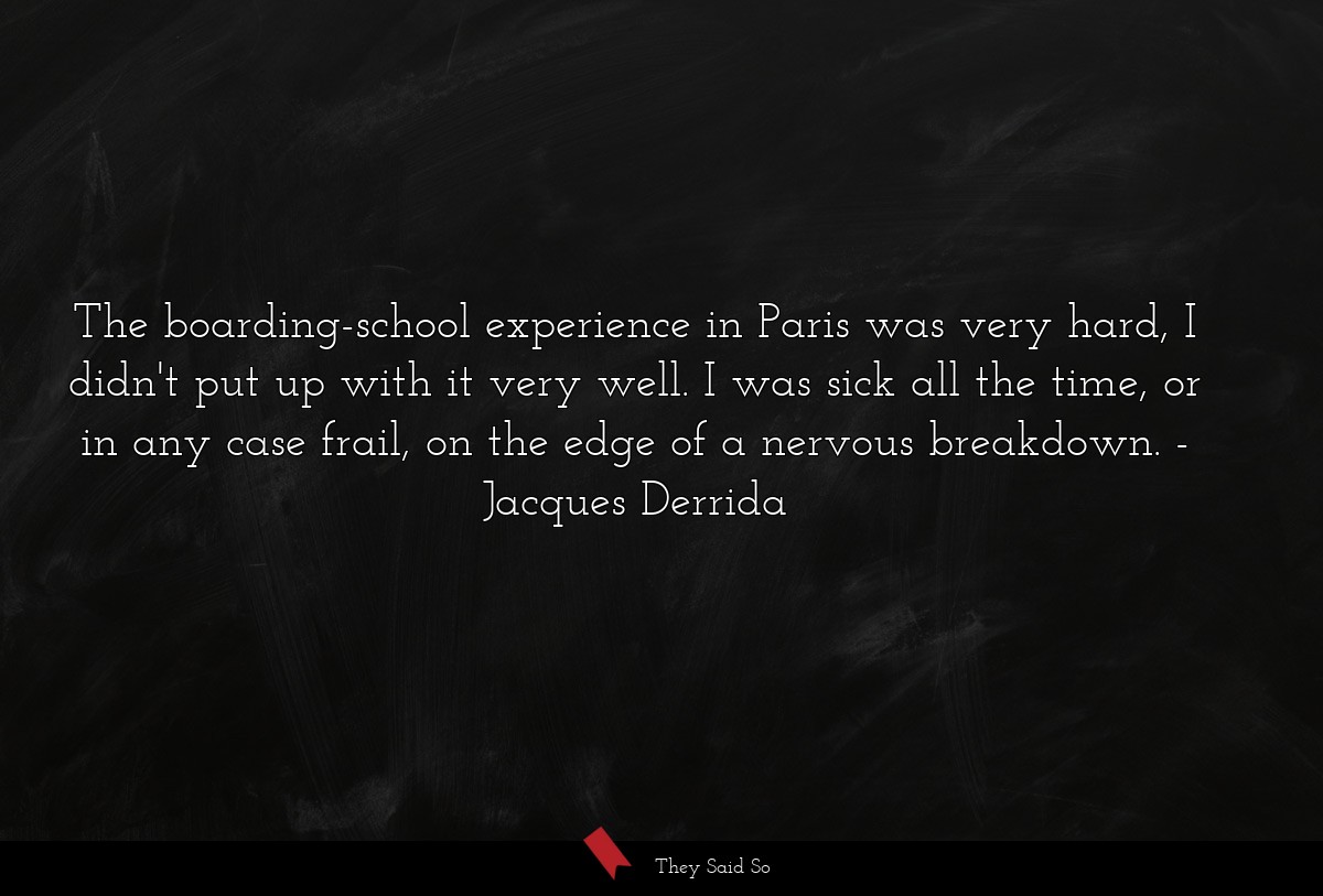 The boarding-school experience in Paris was very hard, I didn't put up with it very well. I was sick all the time, or in any case frail, on the edge of a nervous breakdown.