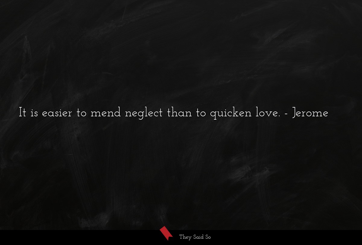 It is easier to mend neglect than to quicken love.