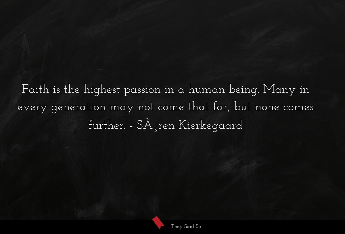 Faith is the highest passion in a human being. Many in every generation may not come that far, but none comes further.