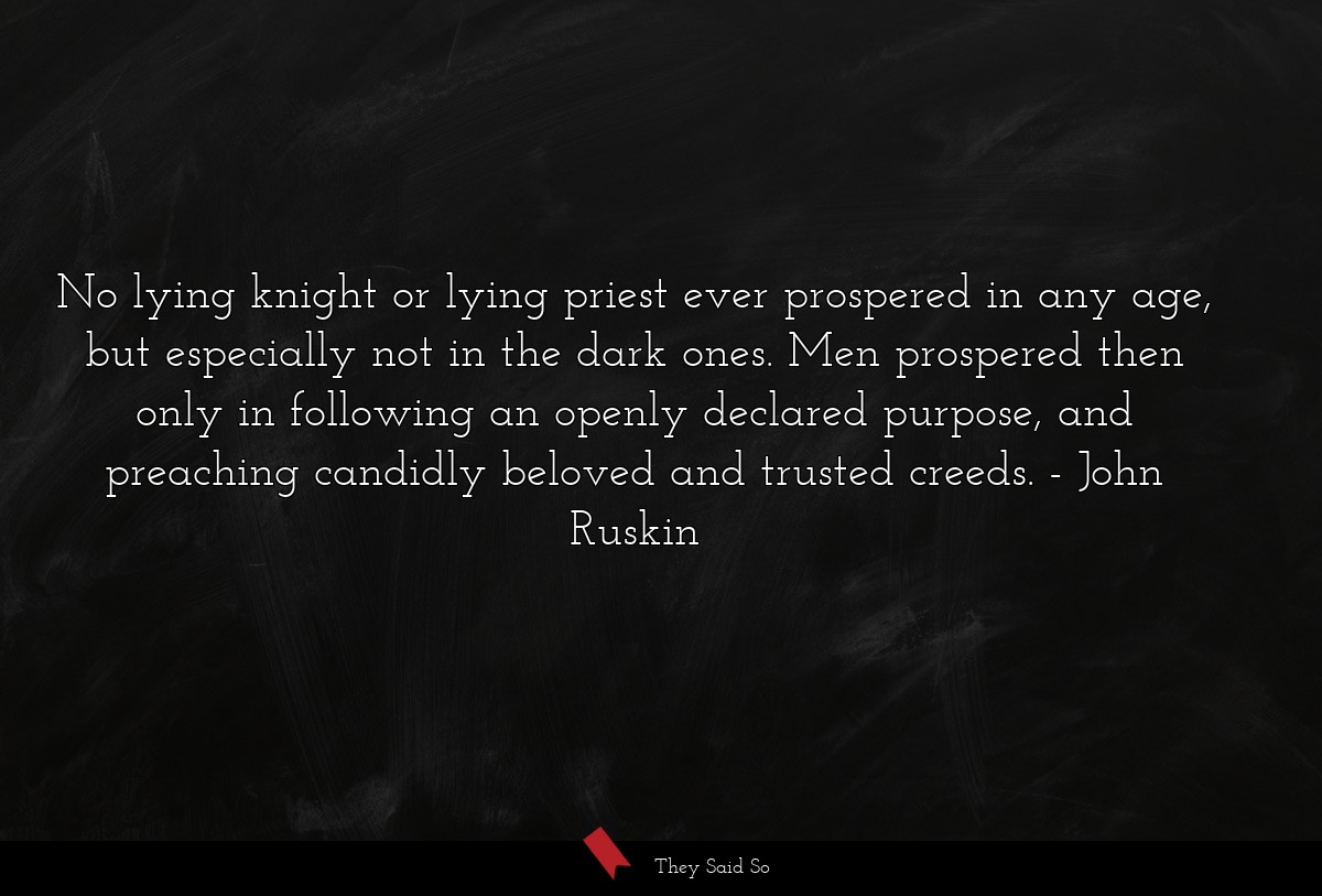 No lying knight or lying priest ever prospered in any age, but especially not in the dark ones. Men prospered then only in following an openly declared purpose, and preaching candidly beloved and trusted creeds.