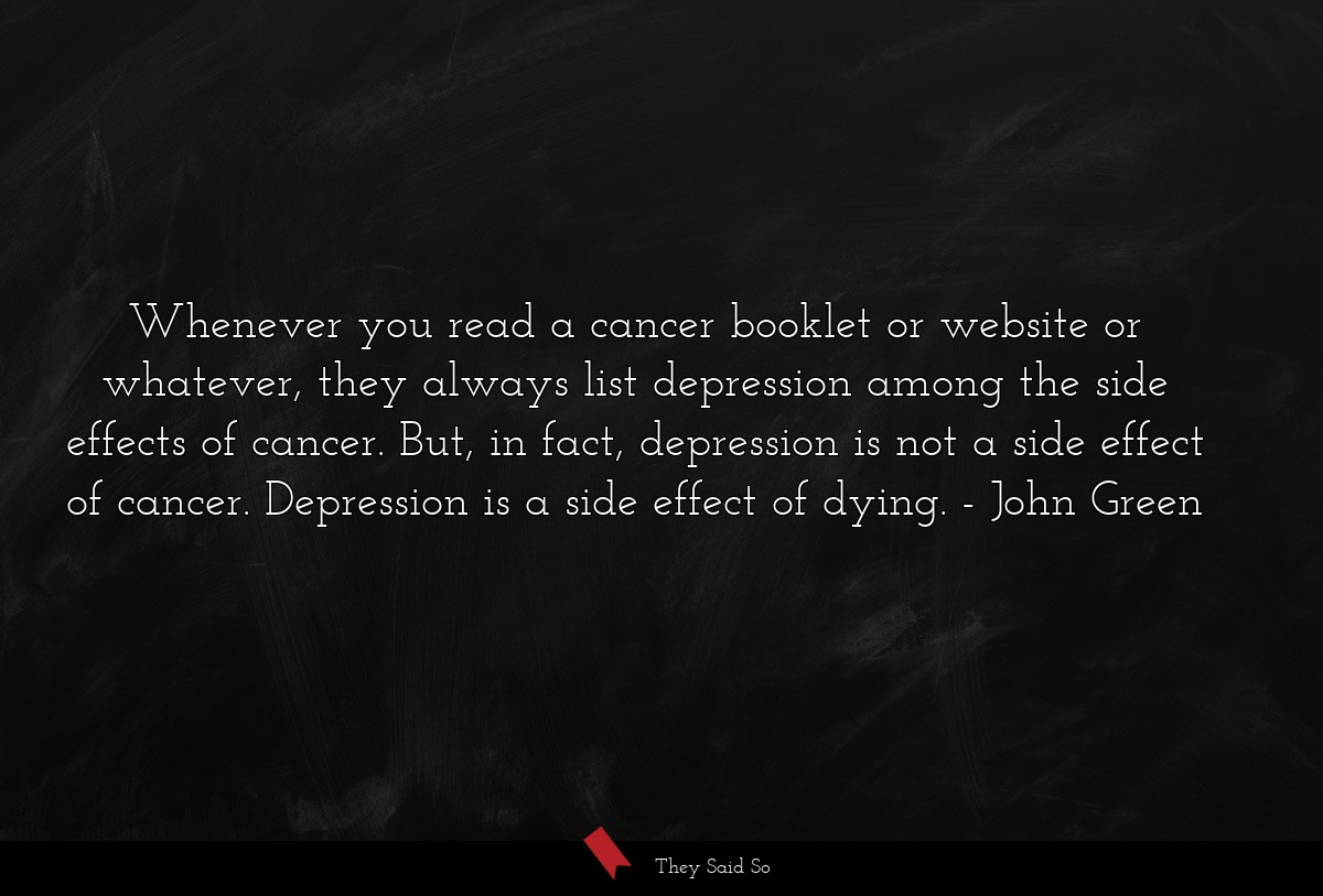 Whenever you read a cancer booklet or website or whatever, they always list depression among the side effects of cancer. But, in fact, depression is not a side effect of cancer. Depression is a side effect of dying.
