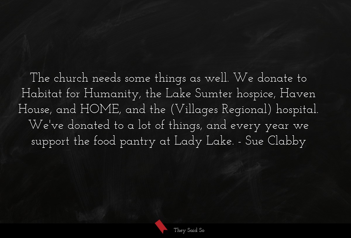 The church needs some things as well. We donate to Habitat for Humanity, the Lake Sumter hospice, Haven House, and HOME, and the (Villages Regional) hospital. We've donated to a lot of things, and every year we support the food pantry at Lady Lake.
