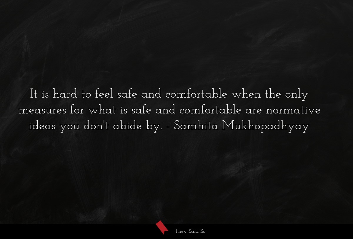 It is hard to feel safe and comfortable when the only measures for what is safe and comfortable are normative ideas you don't abide by.