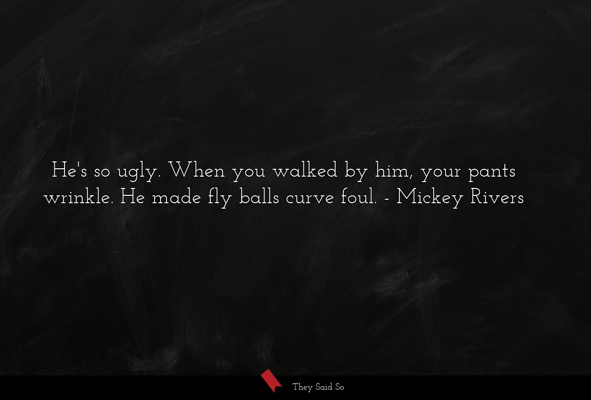 He's so ugly. When you walked by him, your pants... | Mickey Rivers