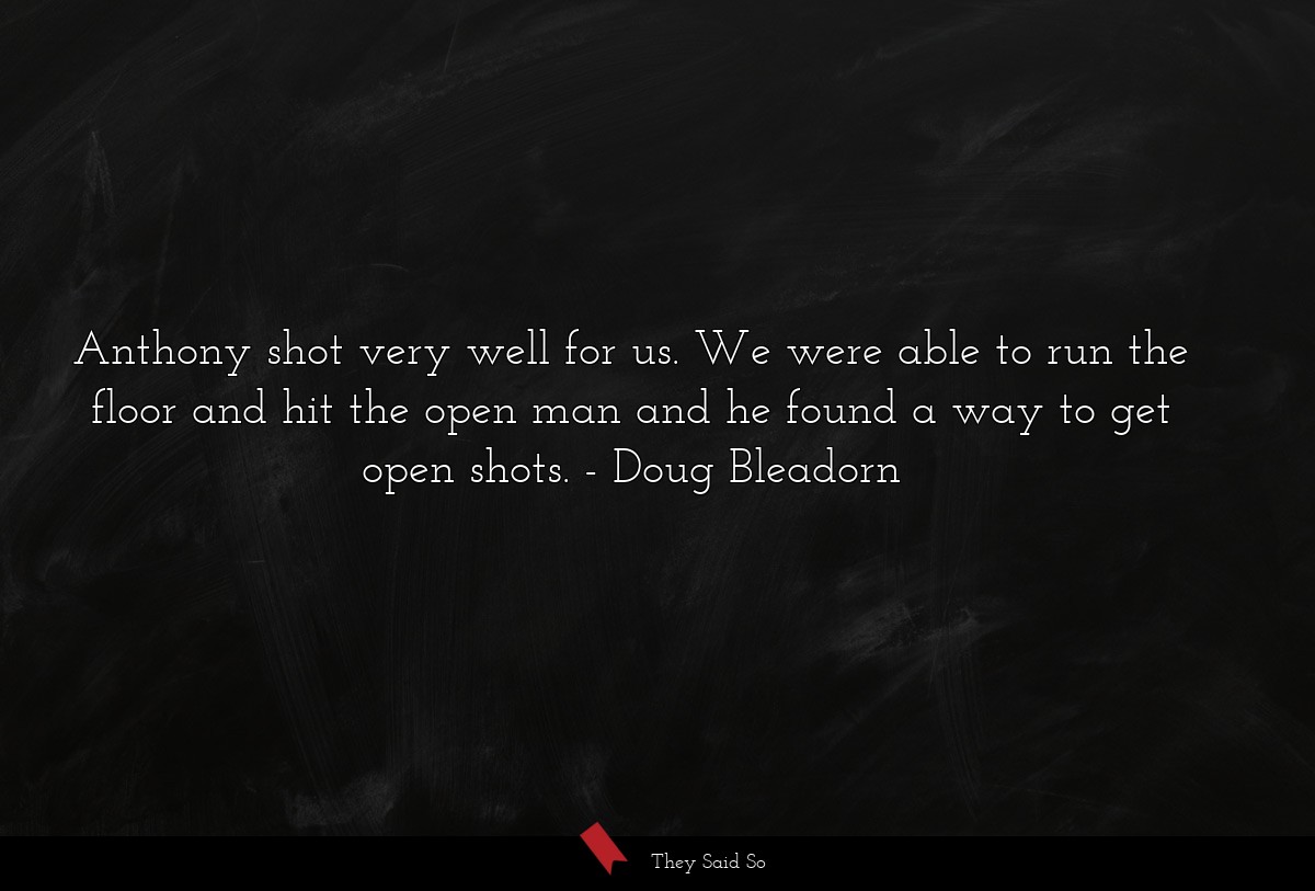 Anthony shot very well for us. We were able to run the floor and hit the open man and he found a way to get open shots.