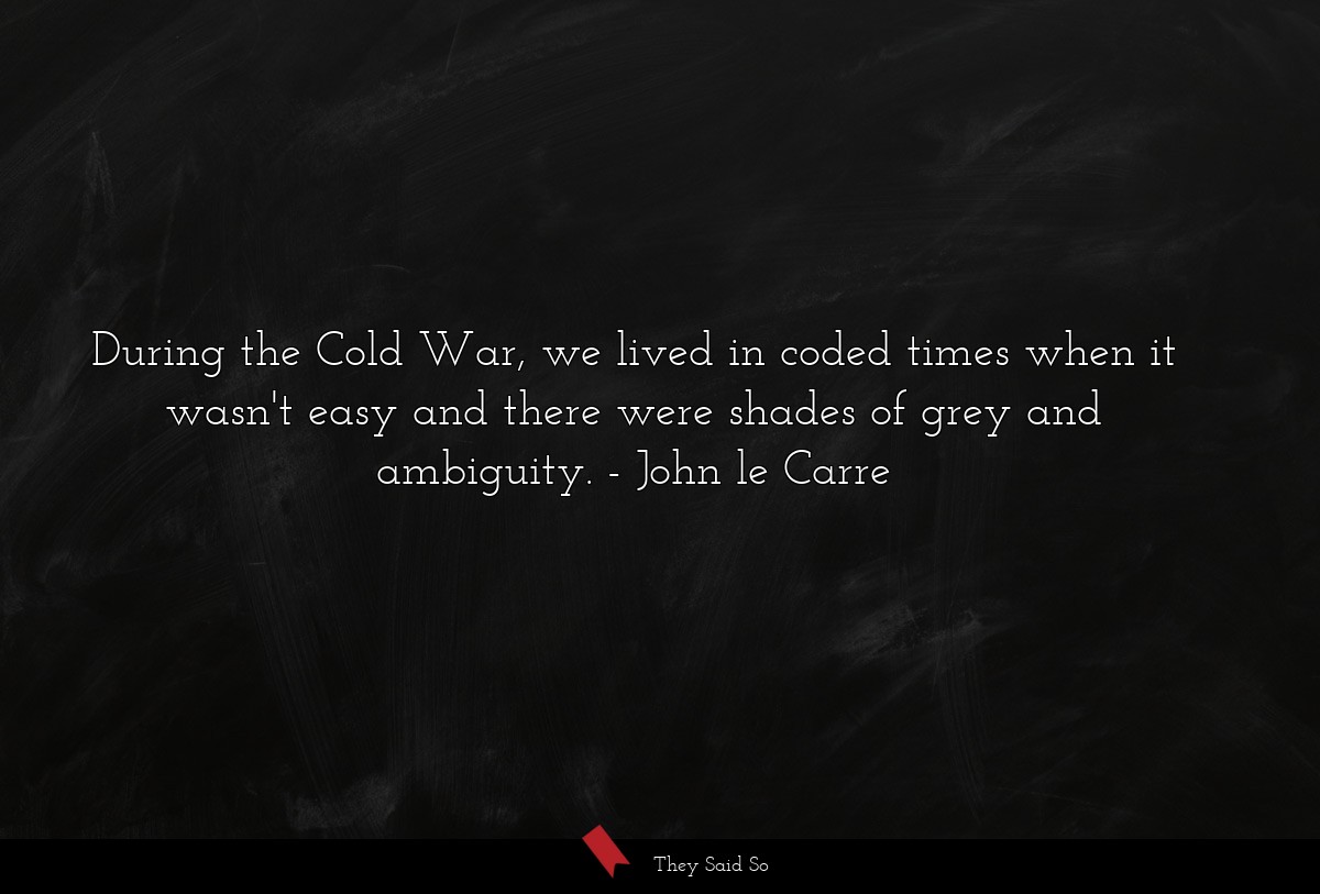 During the Cold War, we lived in coded times when it wasn't easy and there were shades of grey and ambiguity.