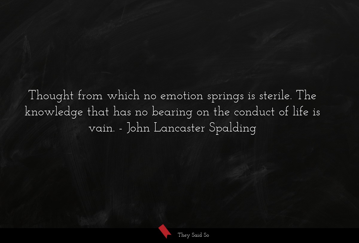 Thought from which no emotion springs is sterile. The knowledge that has no bearing on the conduct of life is vain.