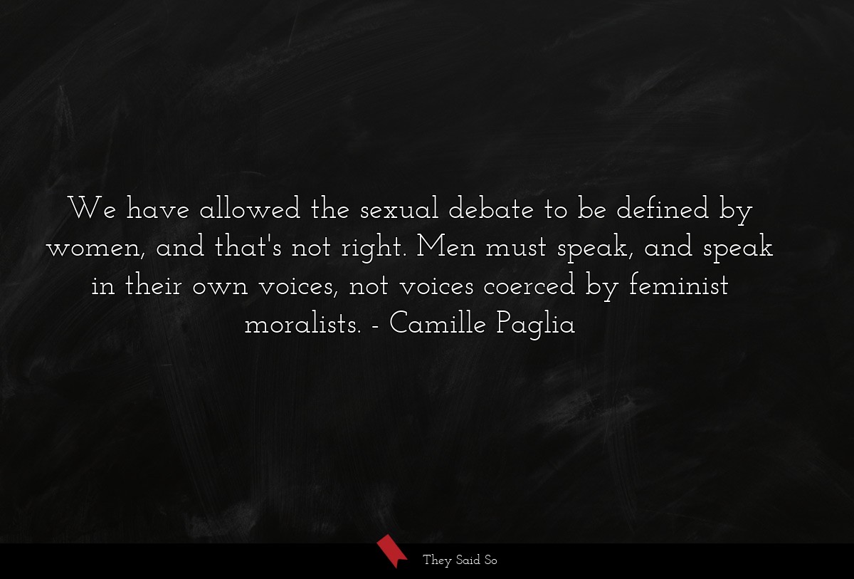 We have allowed the sexual debate to be defined by women, and that's not right. Men must speak, and speak in their own voices, not voices coerced by feminist moralists.