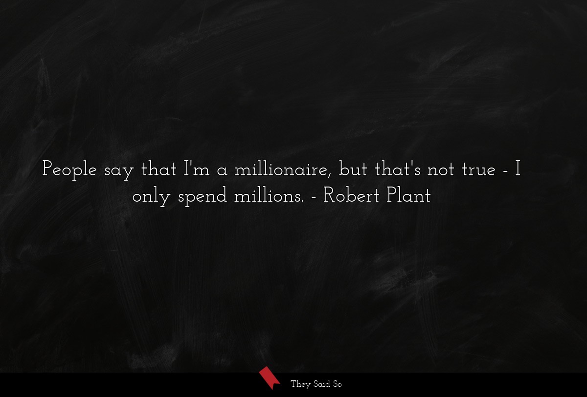 People say that I'm a millionaire, but that's not true - I only spend millions.
