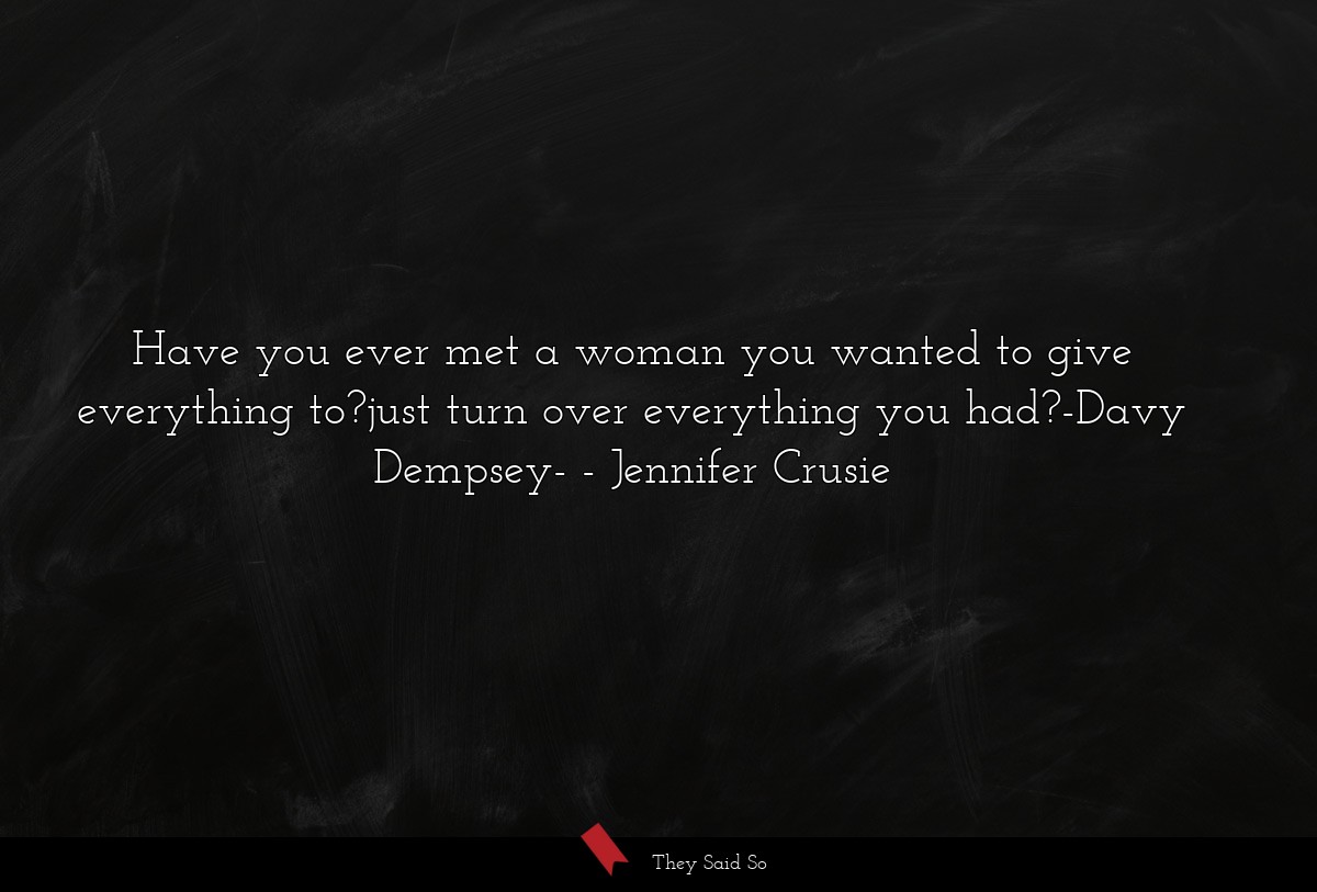 Have you ever met a woman you wanted to give everything to?just turn over everything you had?-Davy Dempsey-