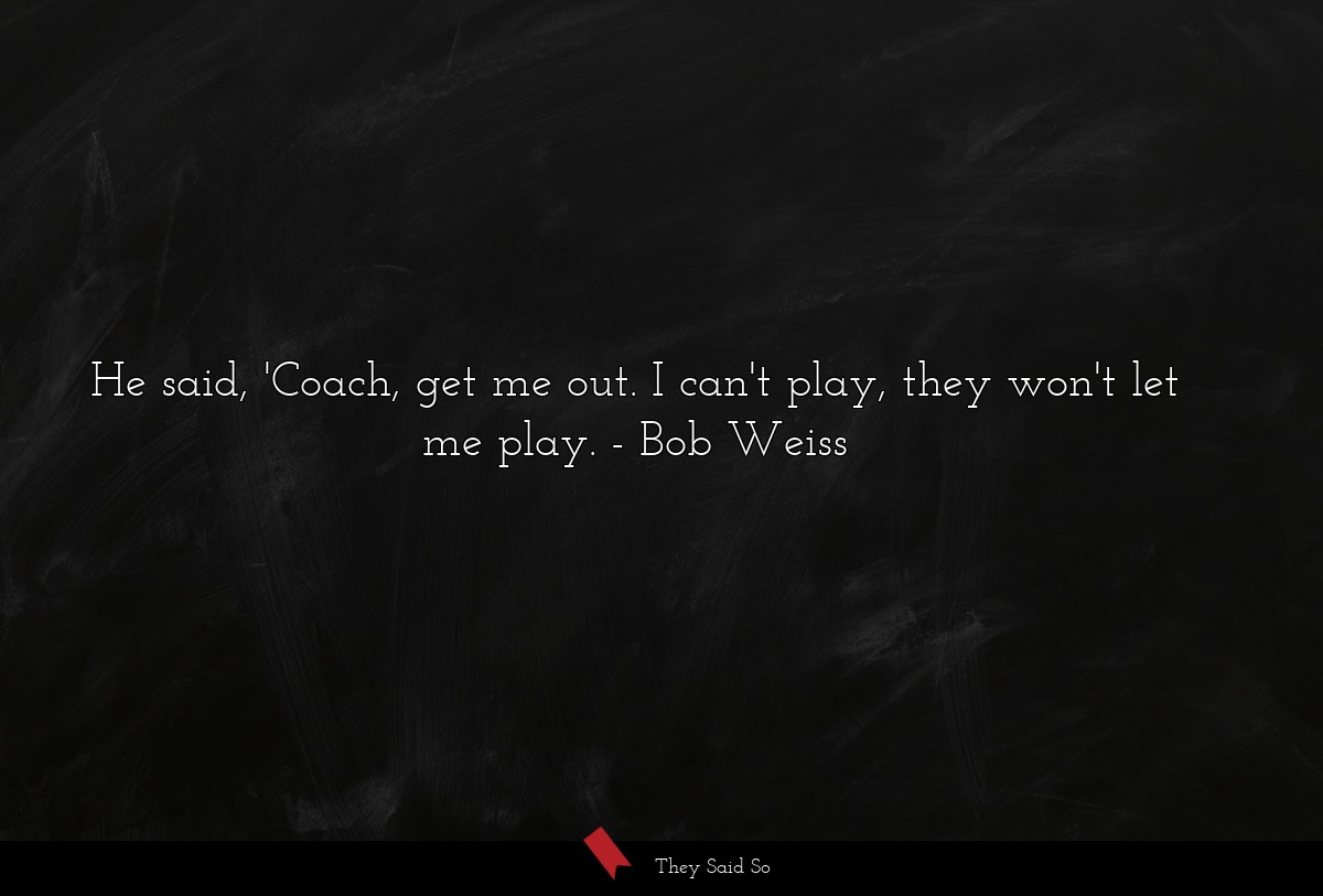 He said, 'Coach, get me out. I can't play, they won't let me play.