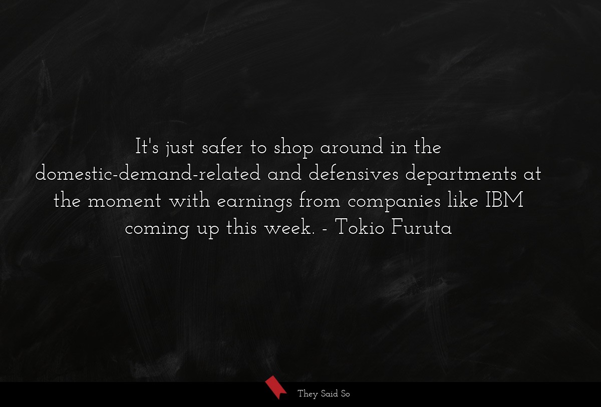 It's just safer to shop around in the domestic-demand-related and defensives departments at the moment with earnings from companies like IBM coming up this week.