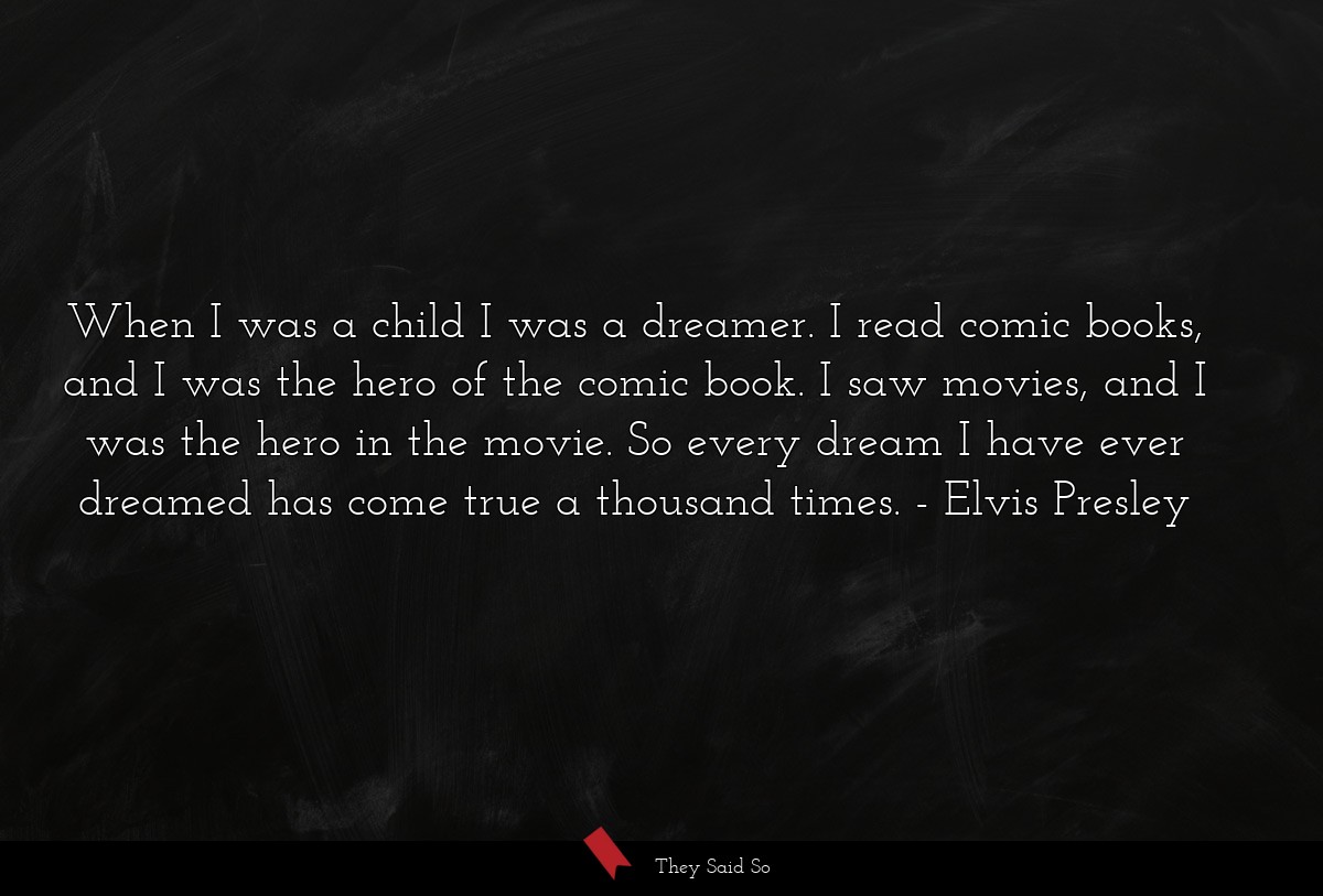 When I was a child I was a dreamer. I read comic books, and I was the hero of the comic book. I saw movies, and I was the hero in the movie. So every dream I have ever dreamed has come true a thousand times.