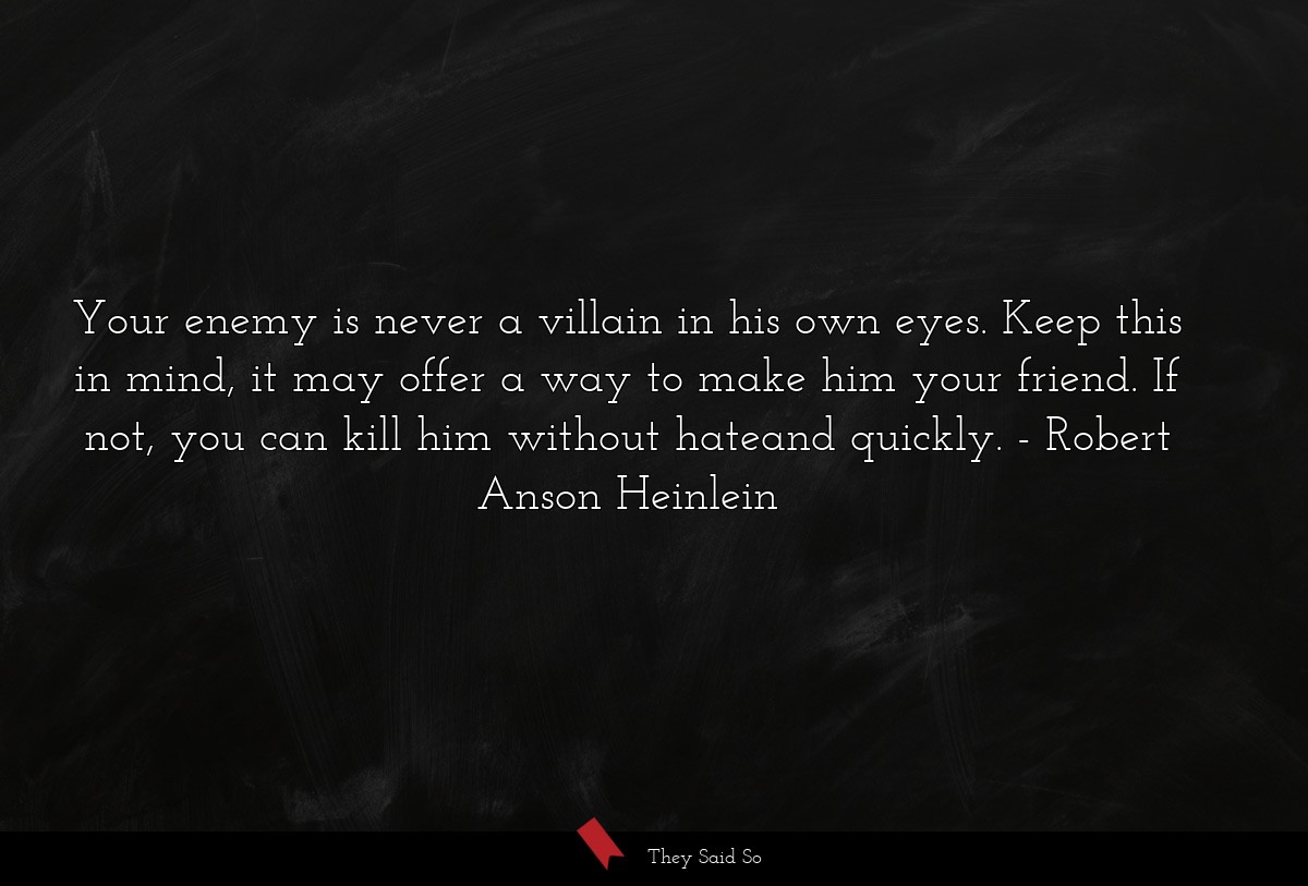 Your enemy is never a villain in his own eyes. Keep this in mind, it may offer a way to make him your friend. If not, you can kill him without hateand quickly.