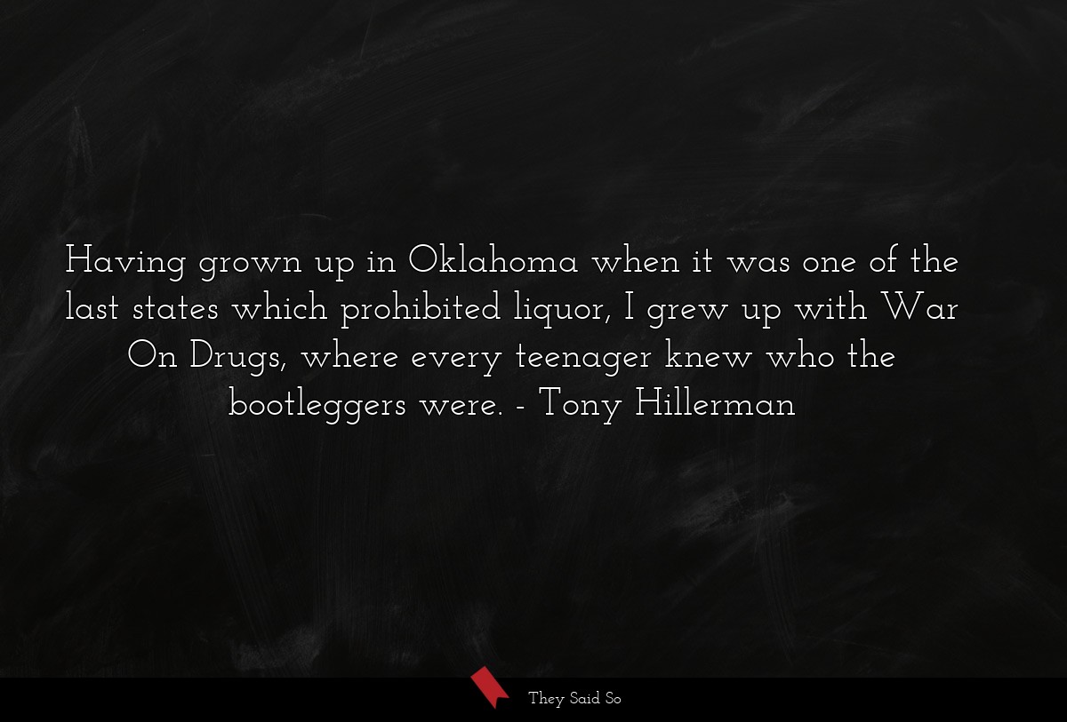 Having grown up in Oklahoma when it was one of the last states which prohibited liquor, I grew up with War On Drugs, where every teenager knew who the bootleggers were.