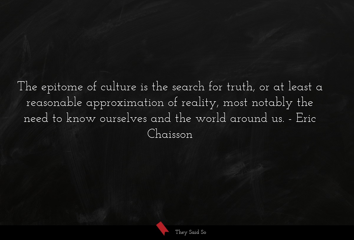 The epitome of culture is the search for truth, or at least a reasonable approximation of reality, most notably the need to know ourselves and the world around us.