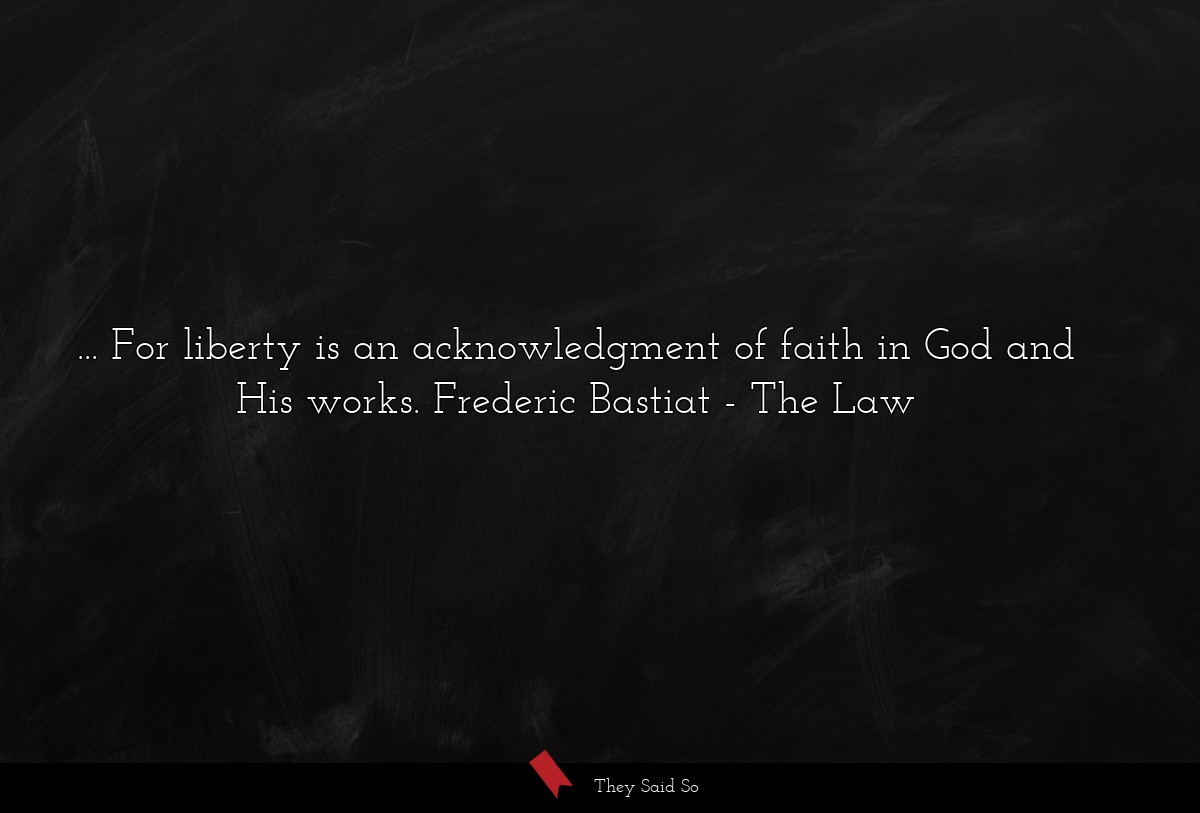 ... For liberty is an acknowledgment of faith in God and His works. Frederic Bastiat