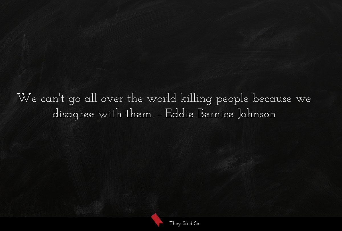 We can't go all over the world killing people because we disagree with them.