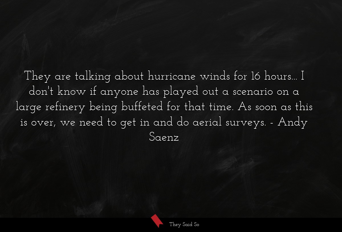 They are talking about hurricane winds for 16 hours... I don't know if anyone has played out a scenario on a large refinery being buffeted for that time. As soon as this is over, we need to get in and do aerial surveys.