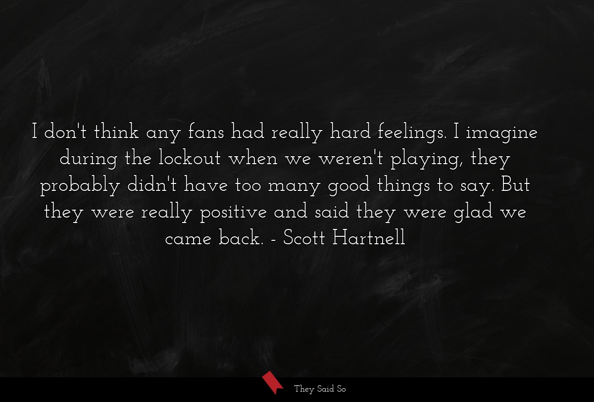 I don't think any fans had really hard feelings. I imagine during the lockout when we weren't playing, they probably didn't have too many good things to say. But they were really positive and said they were glad we came back.