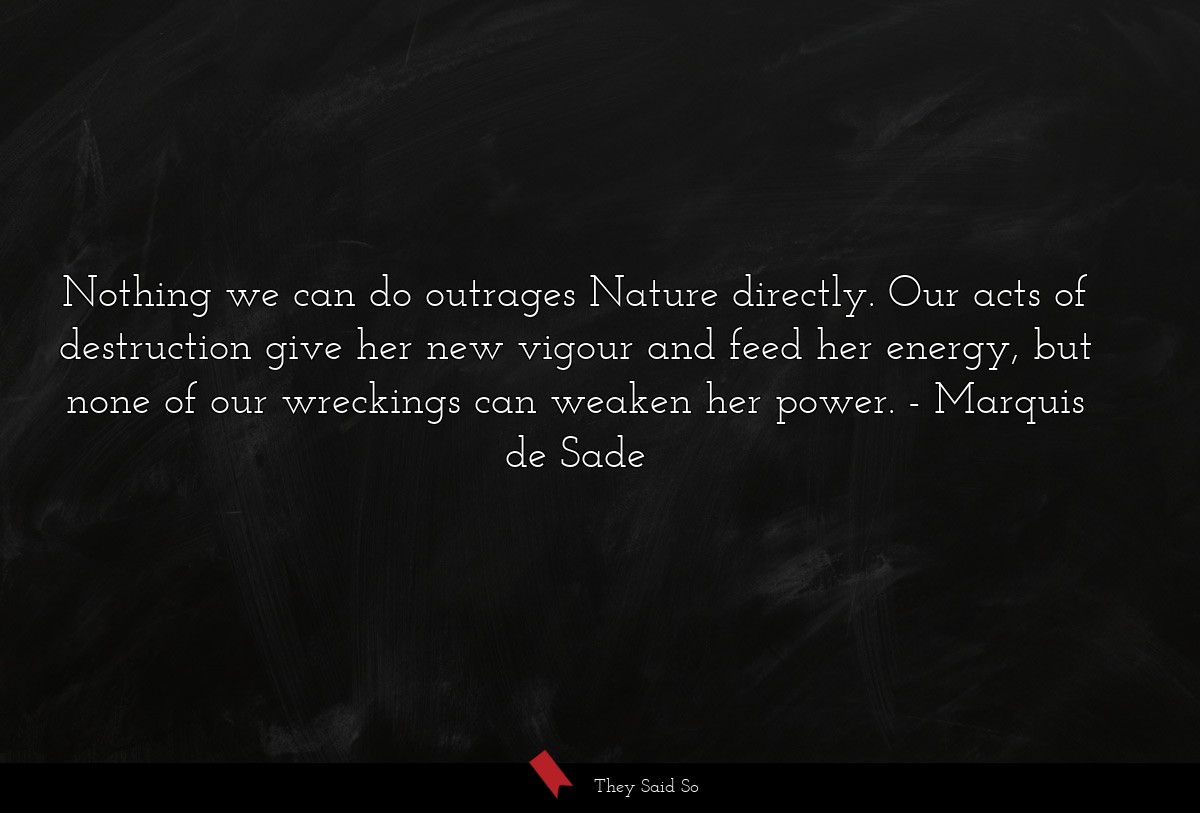 Nothing we can do outrages Nature directly. Our acts of destruction give her new vigour and feed her energy, but none of our wreckings can weaken her power.