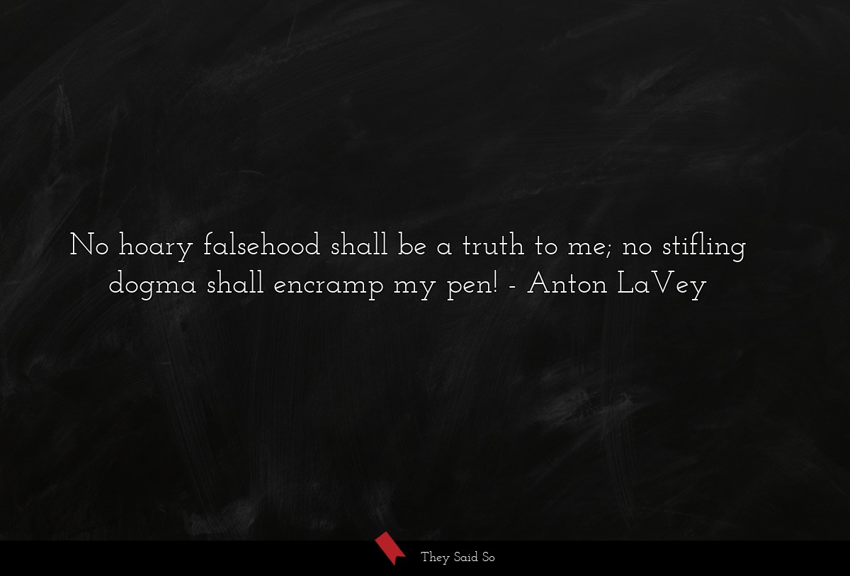 No hoary falsehood shall be a truth to me; no stifling dogma shall encramp my pen!