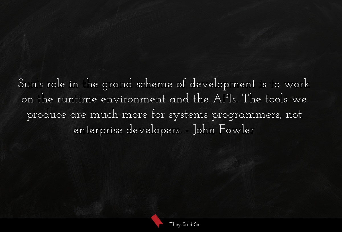 Sun's role in the grand scheme of development is to work on the runtime environment and the APIs. The tools we produce are much more for systems programmers, not enterprise developers.
