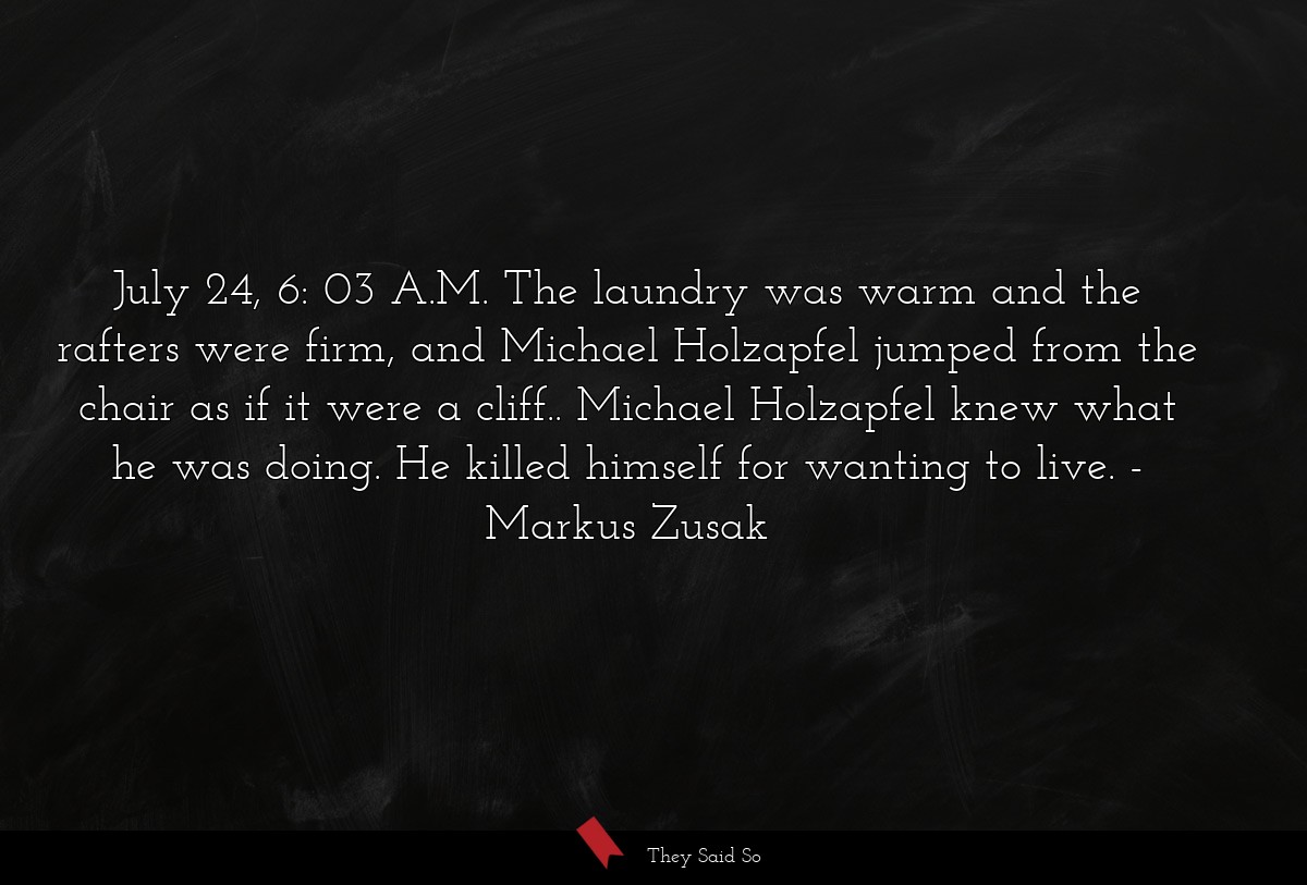 July 24, 6: 03 A.M. The laundry was warm and the rafters were firm, and Michael Holzapfel jumped from the chair as if it were a cliff.. Michael Holzapfel knew what he was doing. He killed himself for wanting to live.
