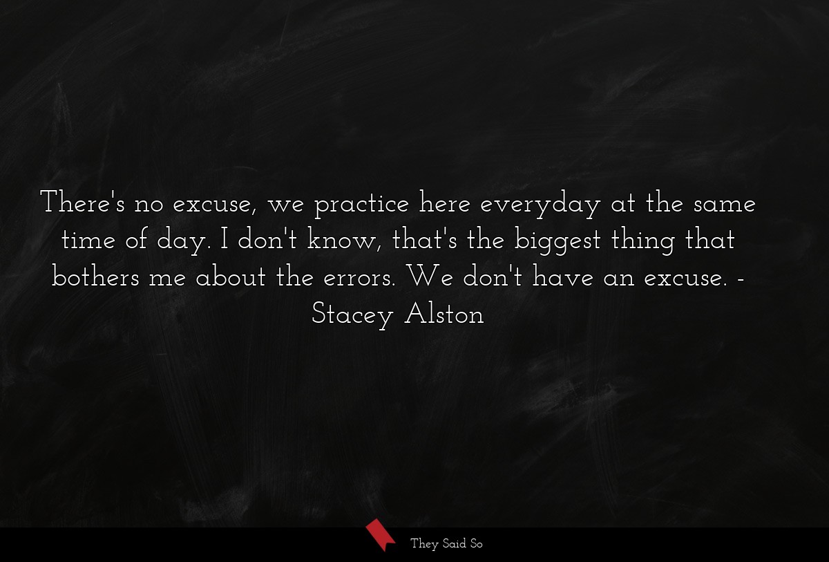 There's no excuse, we practice here everyday at the same time of day. I don't know, that's the biggest thing that bothers me about the errors. We don't have an excuse.