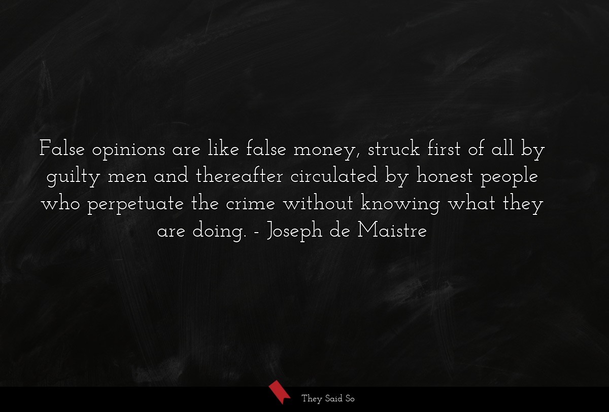 False opinions are like false money, struck first of all by guilty men and thereafter circulated by honest people who perpetuate the crime without knowing what they are doing.