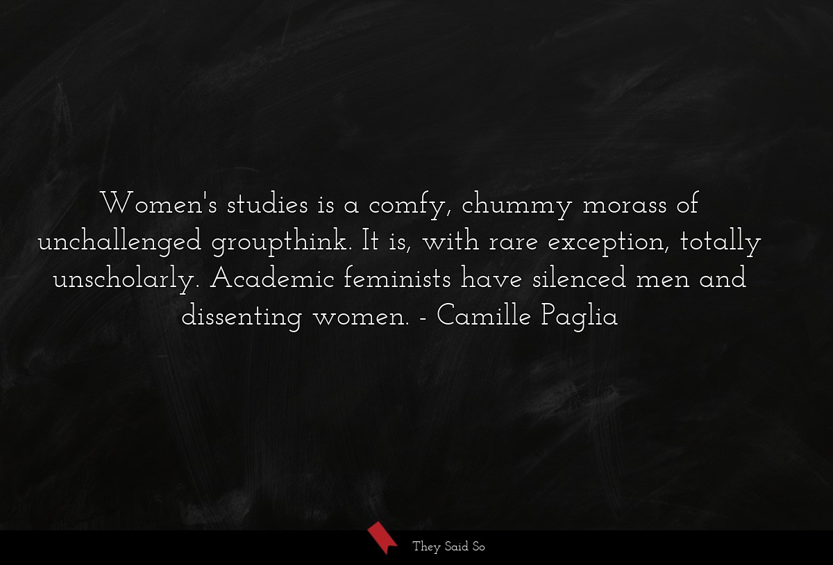 Women's studies is a comfy, chummy morass of unchallenged groupthink. It is, with rare exception, totally unscholarly. Academic feminists have silenced men and dissenting women.