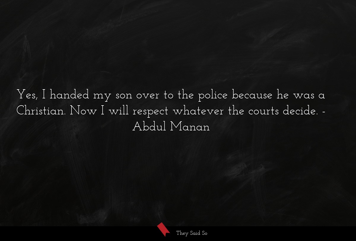 Yes, I handed my son over to the police because he was a Christian. Now I will respect whatever the courts decide.