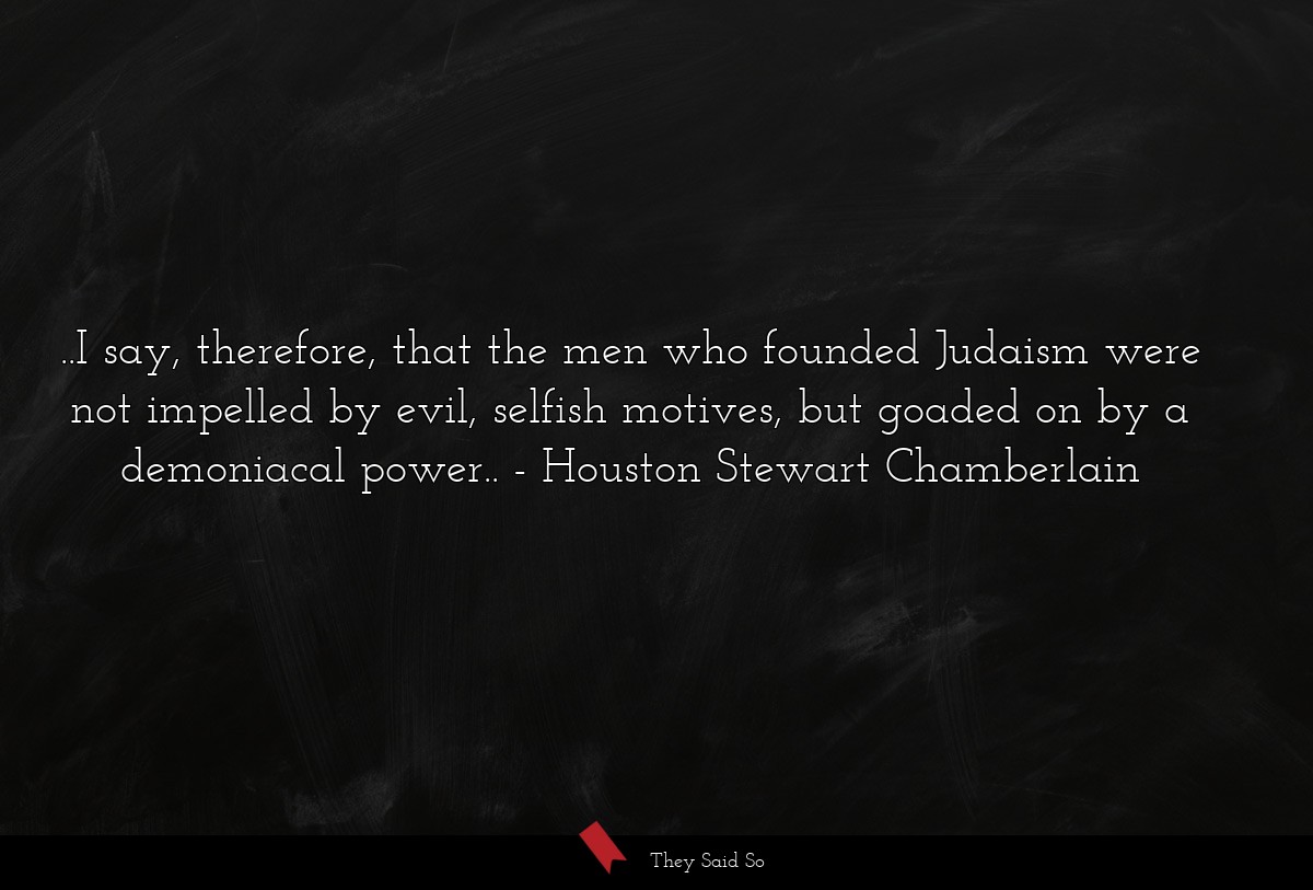 ..I say, therefore, that the men who founded Judaism were not impelled by evil, selfish motives, but goaded on by a demoniacal power..