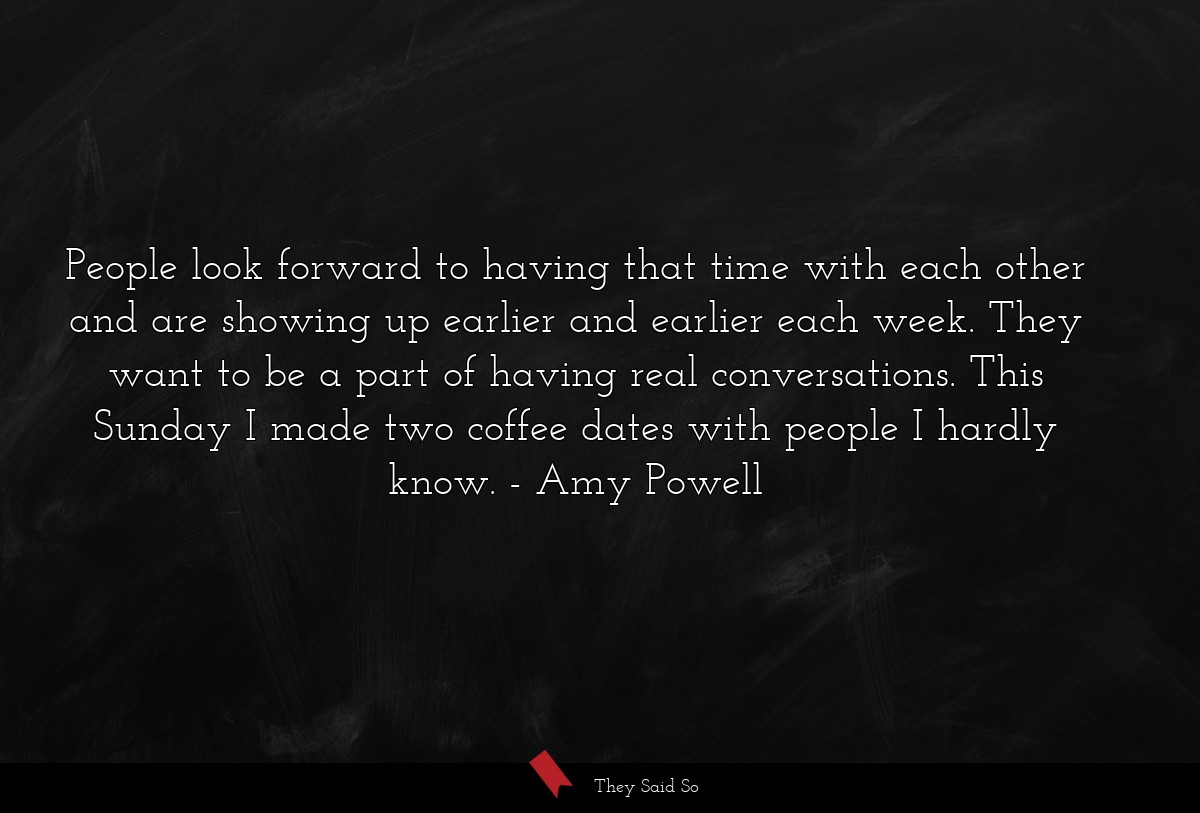 People look forward to having that time with each other and are showing up earlier and earlier each week. They want to be a part of having real conversations. This Sunday I made two coffee dates with people I hardly know.