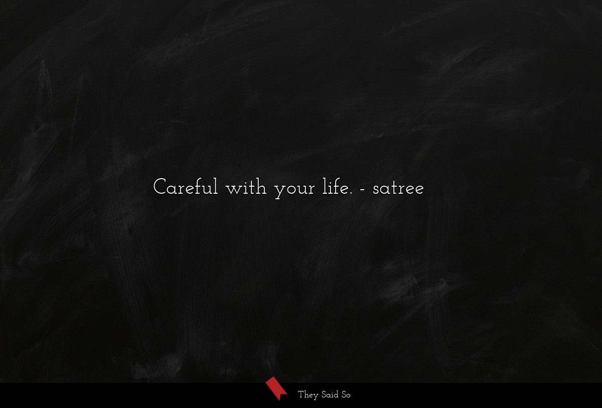 Careful with your life.