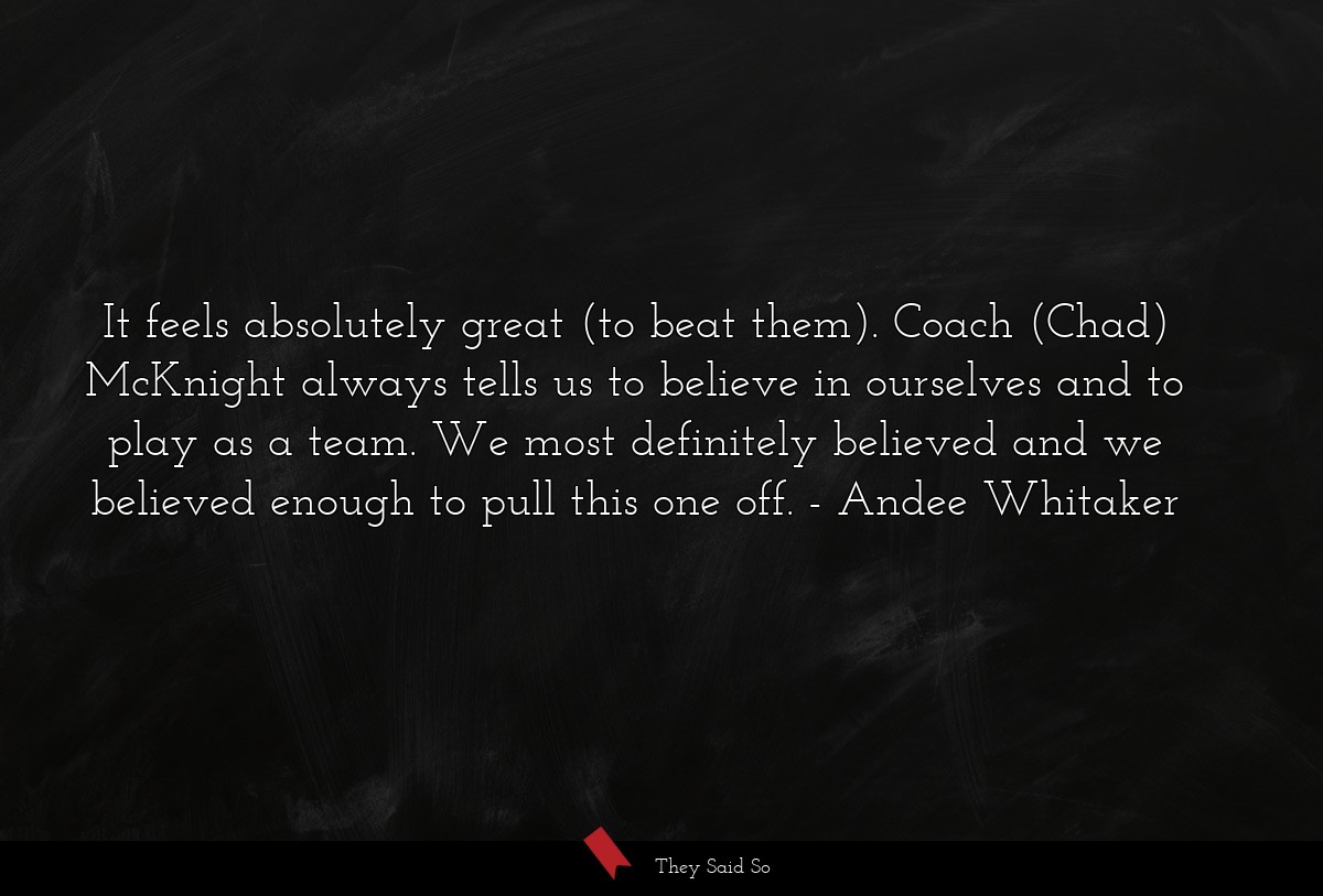 It feels absolutely great (to beat them). Coach (Chad) McKnight always tells us to believe in ourselves and to play as a team. We most definitely believed and we believed enough to pull this one off.