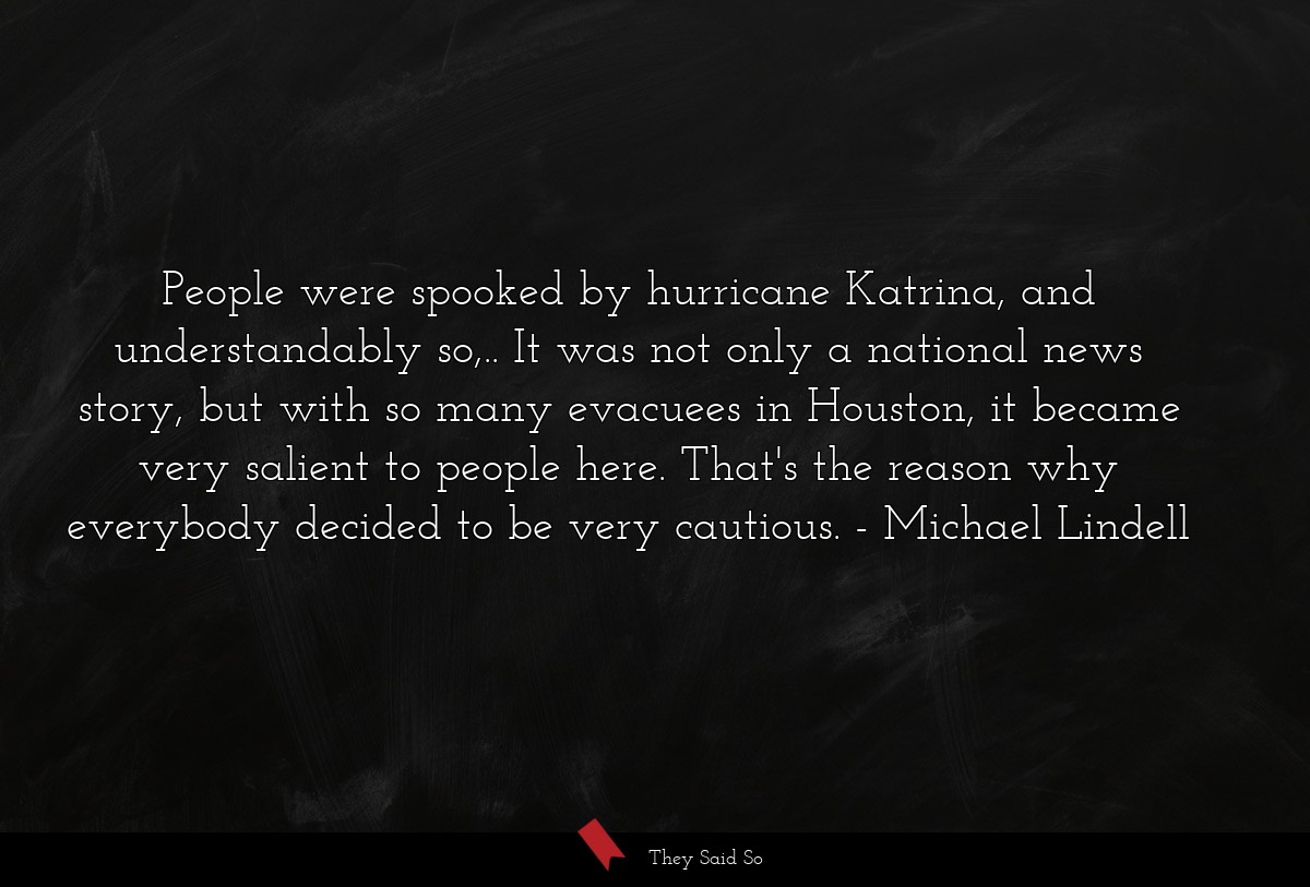 People were spooked by hurricane Katrina, and understandably so,.. It was not only a national news story, but with so many evacuees in Houston, it became very salient to people here. That's the reason why everybody decided to be very cautious.