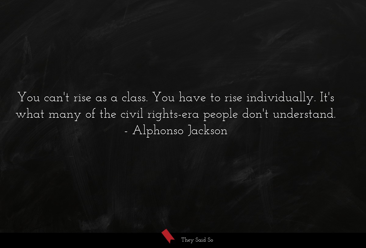 You can't rise as a class. You have to rise individually. It's what many of the civil rights-era people don't understand.