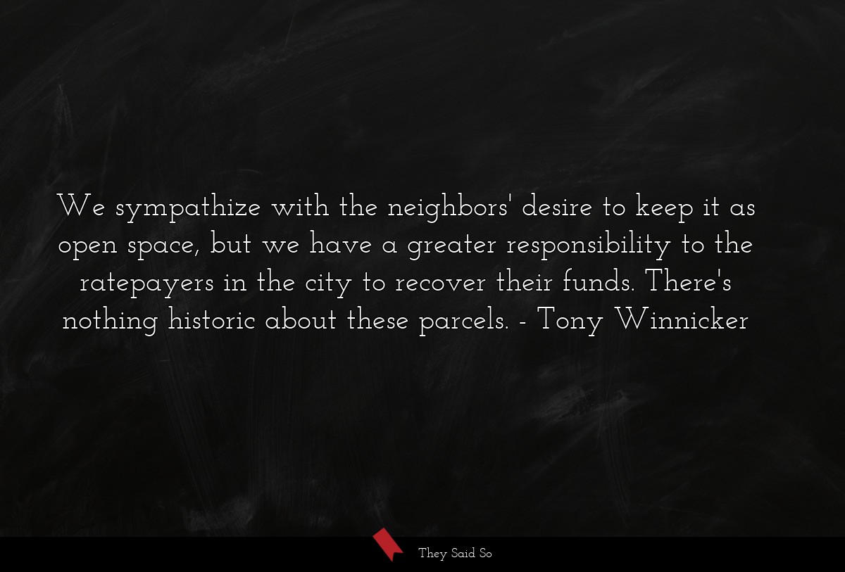 We sympathize with the neighbors' desire to keep it as open space, but we have a greater responsibility to the ratepayers in the city to recover their funds. There's nothing historic about these parcels.