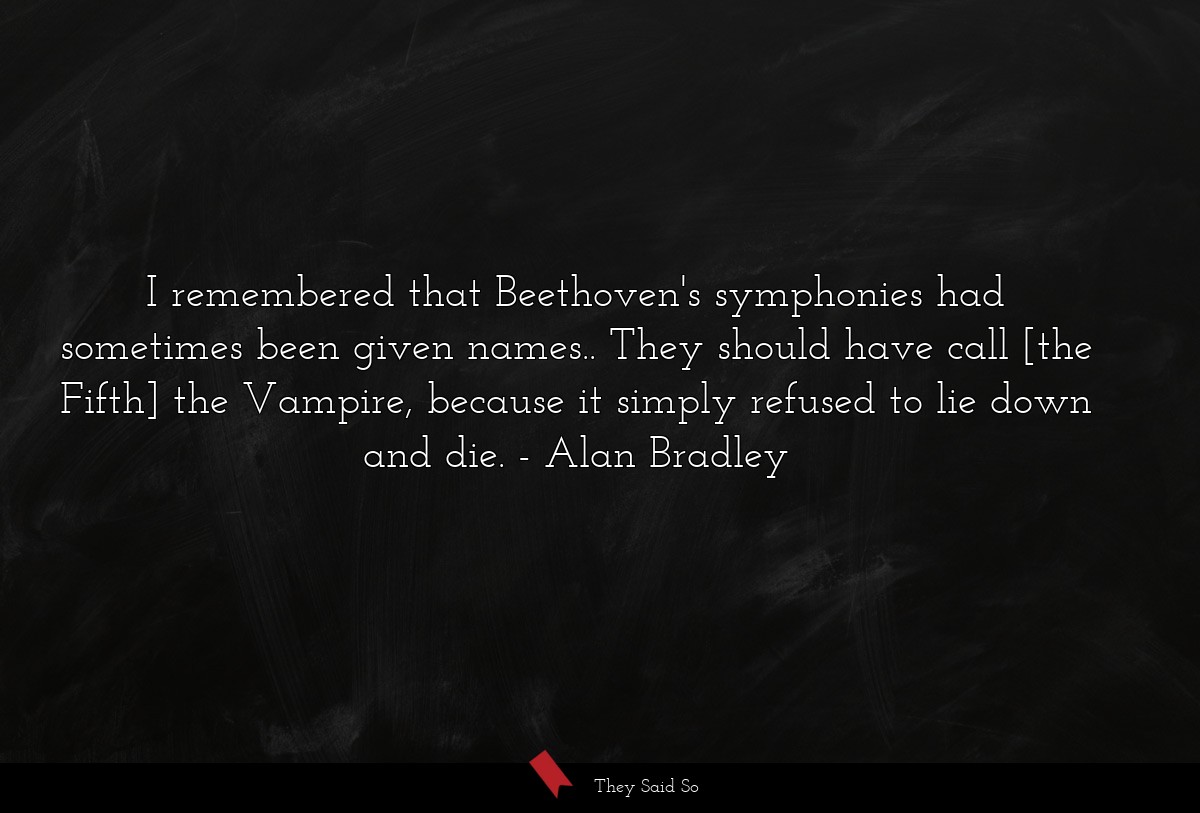I remembered that Beethoven's symphonies had sometimes been given names.. They should have call [the Fifth] the Vampire, because it simply refused to lie down and die.