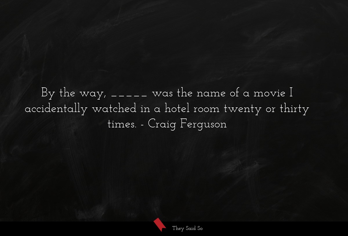 By the way, _____ was the name of a movie I accidentally watched in a hotel room twenty or thirty times.