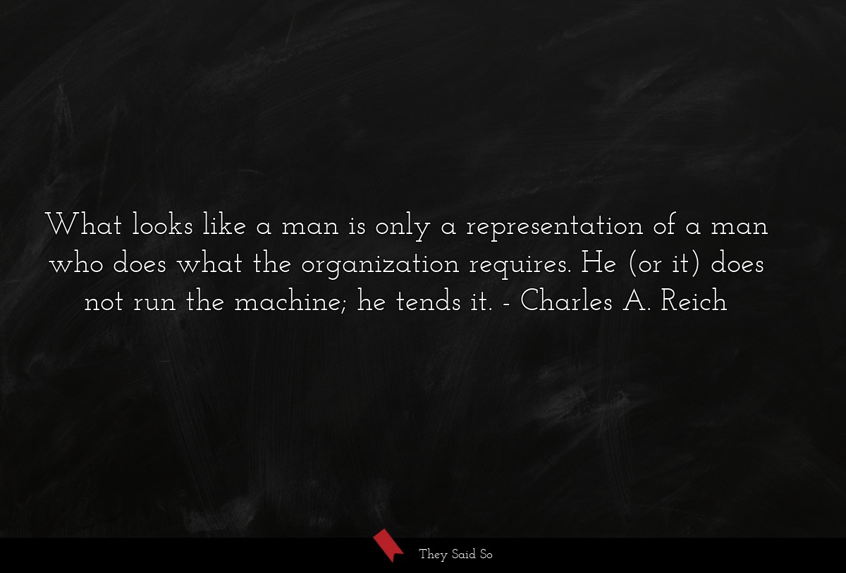 What looks like a man is only a representation of a man who does what the organization requires. He (or it) does not run the machine; he tends it.