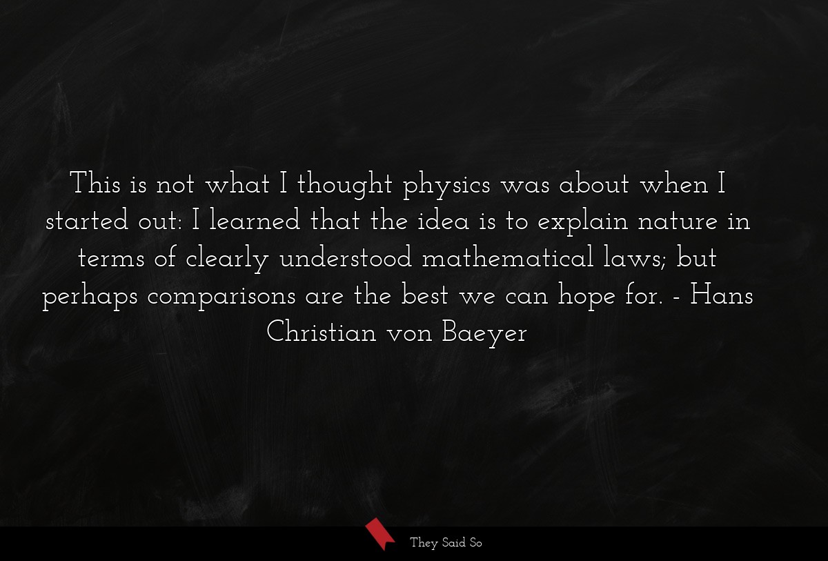 This is not what I thought physics was about when I started out: I learned that the idea is to explain nature in terms of clearly understood mathematical laws; but perhaps comparisons are the best we can hope for.