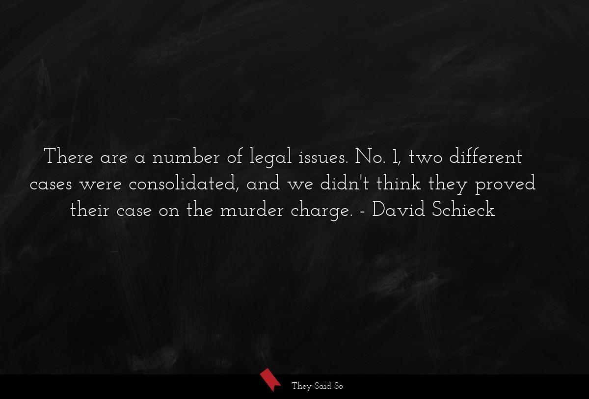 There are a number of legal issues. No. 1, two different cases were consolidated, and we didn't think they proved their case on the murder charge.